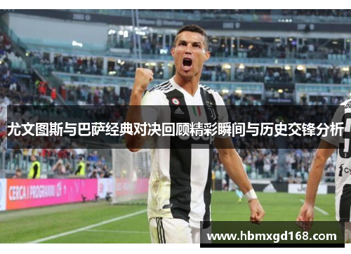 尤文图斯与巴萨经典对决回顾精彩瞬间与历史交锋分析