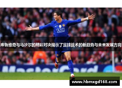 库鲁维奇与马沙尔的精彩对决揭示了足球战术的新趋势与未来发展方向