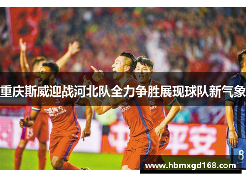 重庆斯威迎战河北队全力争胜展现球队新气象