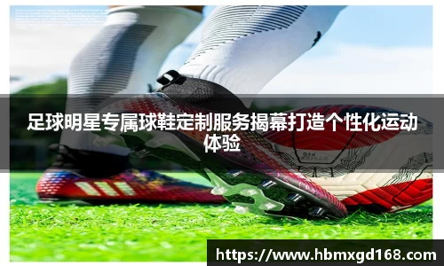 足球明星专属球鞋定制服务揭幕打造个性化运动体验