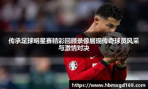 传承足球明星赛精彩回顾录像展现传奇球员风采与激情对决